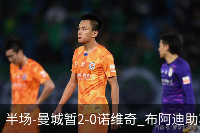 半场-曼城暂2-0诺维奇 布阿迪助攻谢尔基单刀破门 17岁桑巴破门